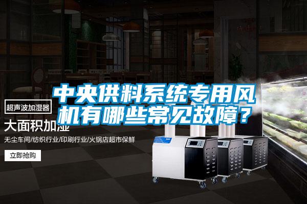 中央供料系統(tǒng)專用風(fēng)機(jī)有哪些常見故障?