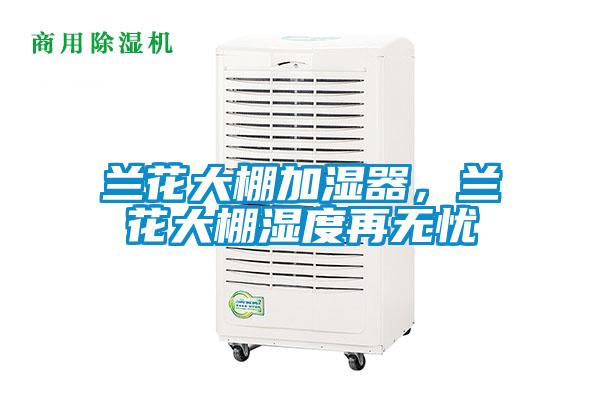 蘭花大棚加濕器,蘭花大棚濕度再無憂