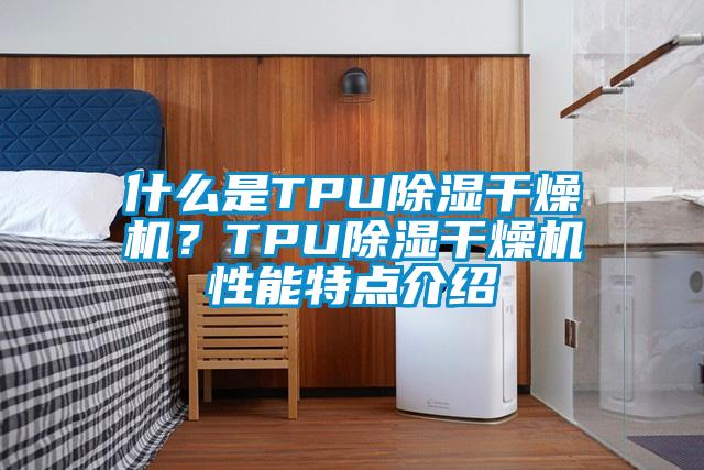 什么是TPU除濕干燥機(jī)?TPU除濕干燥機(jī)性能特點介紹
