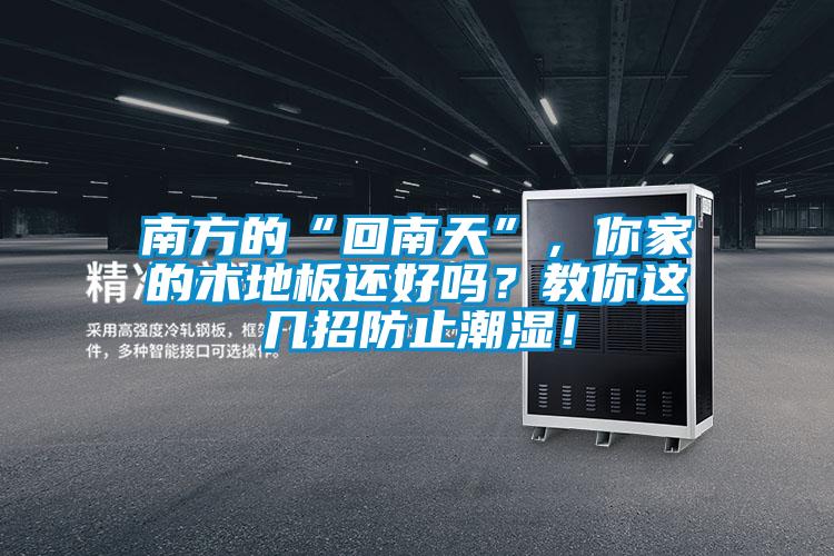 南方的“回南天”，你家的木地板還好嗎？教你這幾招防止潮濕！