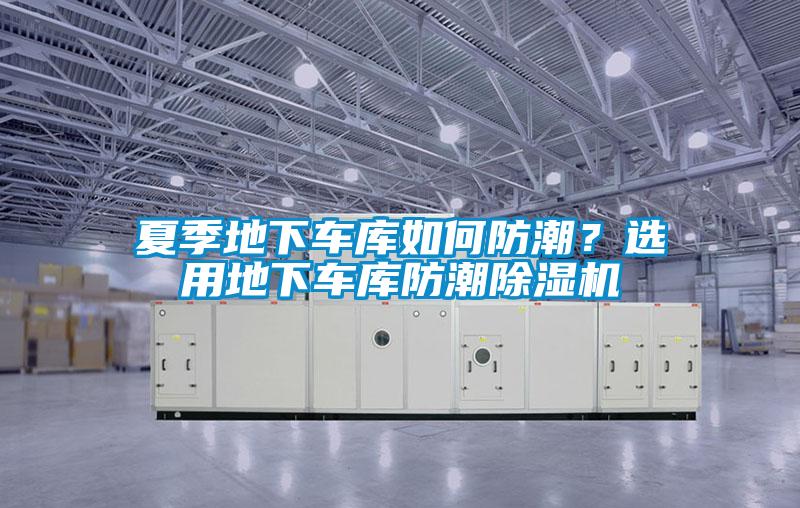 夏季地下車庫如何防潮？選用地下車庫防潮除濕機(jī)