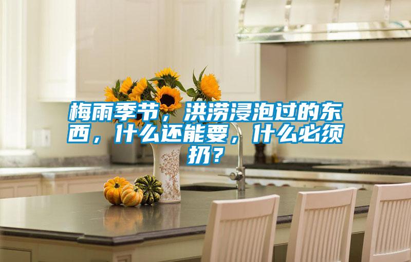 梅雨季節,洪澇浸泡過的東西,什么還能要,什么必須扔?