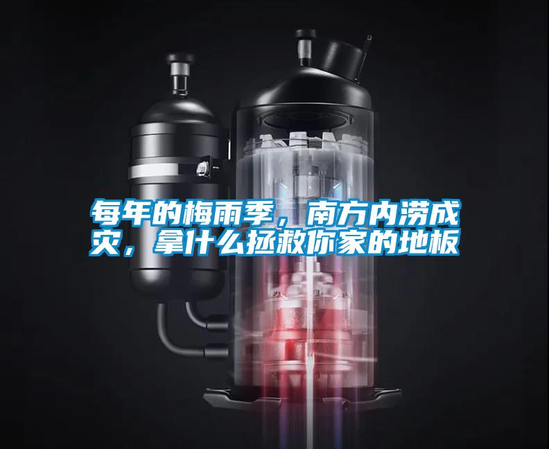 每年的梅雨季，南方內澇成災，拿什么拯救你家的地板