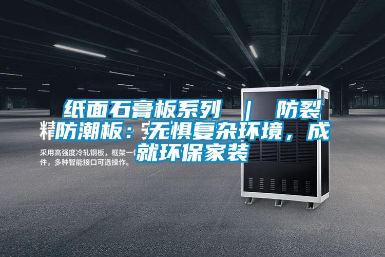 紙面石膏板系列 ｜ 防裂防潮板：無懼復(fù)雜環(huán)境，成就環(huán)保家裝