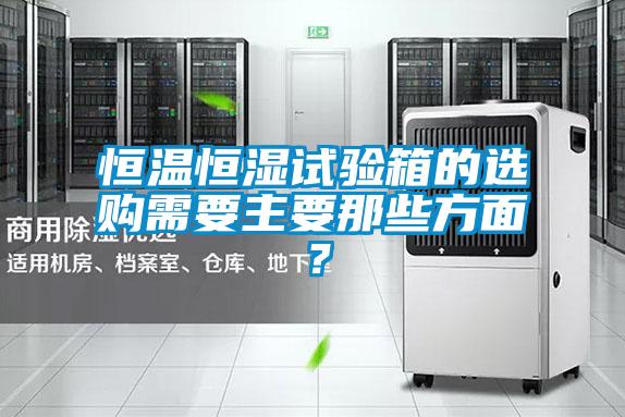 恒溫恒濕試驗箱的選購需要主要那些方面？