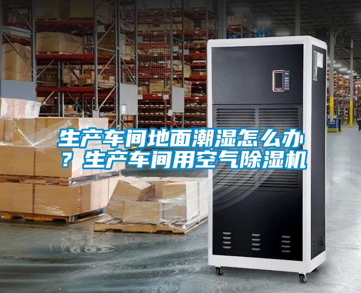 生產(chǎn)車間地面潮濕怎么辦？生產(chǎn)車間用空氣除濕機(jī)