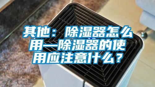 其他:除濕器怎么用—除濕器的使用應注意什么?