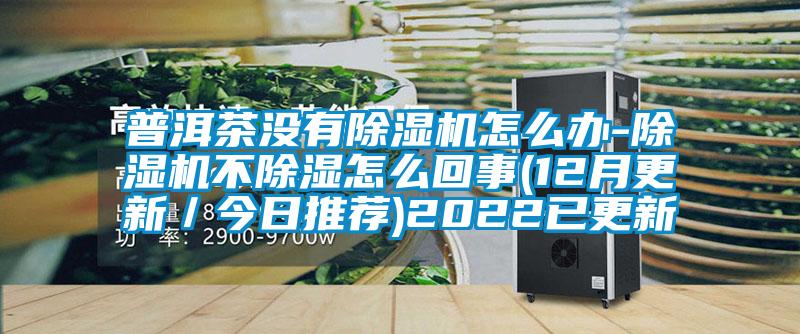 普洱茶沒有除濕機怎么辦-除濕機不除濕怎么回事(12月更新/今日推薦)2022已更新