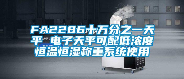 FA2286十萬(wàn)分之一天平 電子天平可配低濃度恒溫恒濕稱(chēng)重系統(tǒng)使用