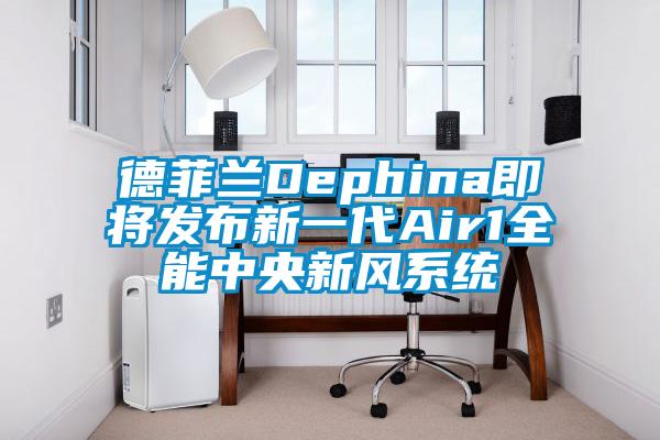 德菲蘭Dephina即將發(fā)布新一代Air1全能中央新風系統(tǒng)