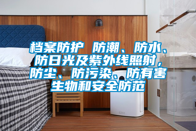 檔案防護 防潮、防水、防日光及紫外線照射,防塵、防污染、防有害生物和安全防范