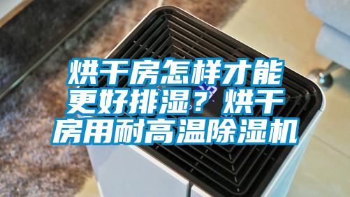 烘干房怎樣才能更好排濕？烘干房用耐高溫除濕機