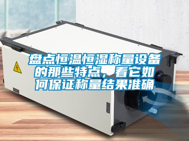 盤點恒溫恒濕稱量設備的那些特點，看它如何保證稱量結(jié)果準確