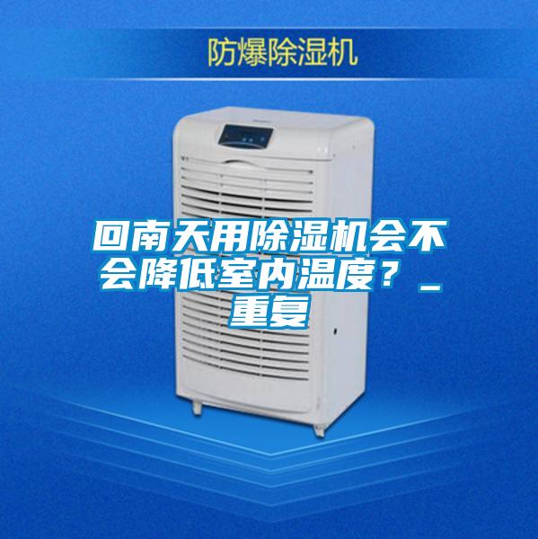 回南天用除濕機(jī)會(huì)不會(huì)降低室內(nèi)溫度?_重復(fù)