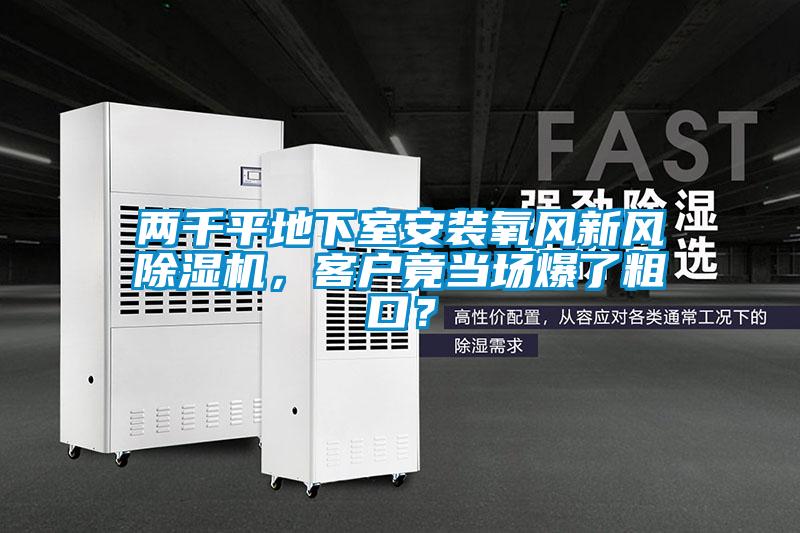 兩千平地下室安裝氧風(fēng)新風(fēng)除濕機(jī)，客戶竟當(dāng)場(chǎng)爆了粗口？