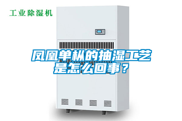 鳳凰單樅的抽濕工藝是怎么回事？