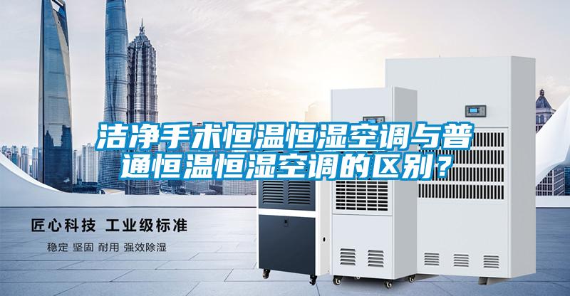 潔凈手術恒溫恒濕空調與普通恒溫恒濕空調的區別?