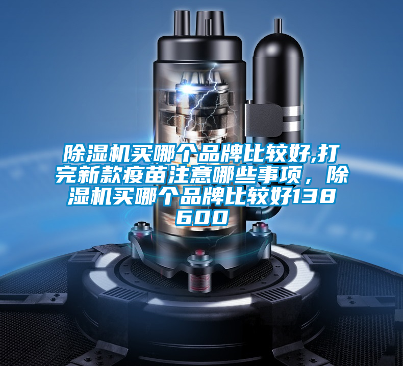 除濕機(jī)買哪個品牌比較好,打完新款疫苗注意哪些事項(xiàng),除濕機(jī)買哪個品牌比較好138600