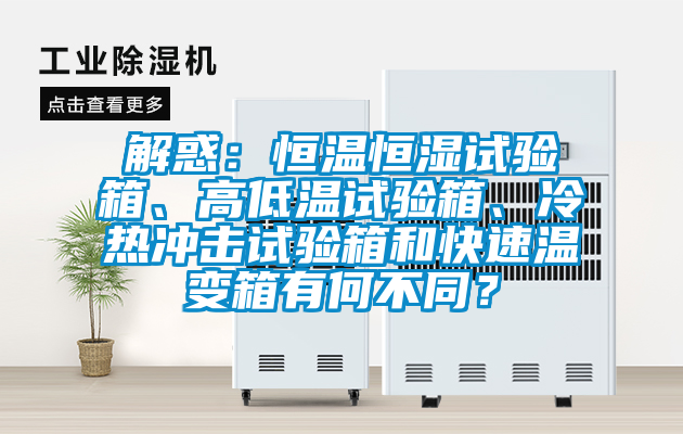 解惑：恒溫恒濕試驗箱、高低溫試驗箱、冷熱沖擊試驗箱和快速溫變箱有何不同？