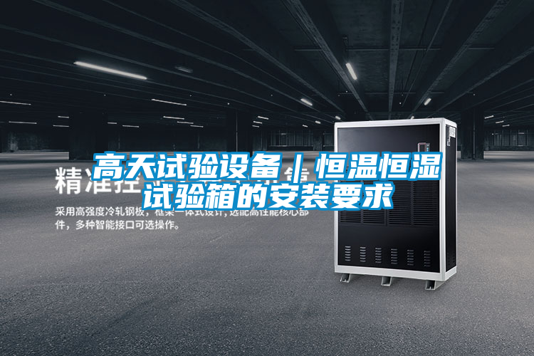 高天試驗設(shè)備|恒溫恒濕試驗箱的安裝要求
