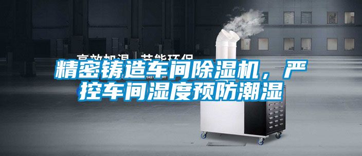 精密鑄造車間除濕機,嚴(yán)控車間濕度預(yù)防潮濕