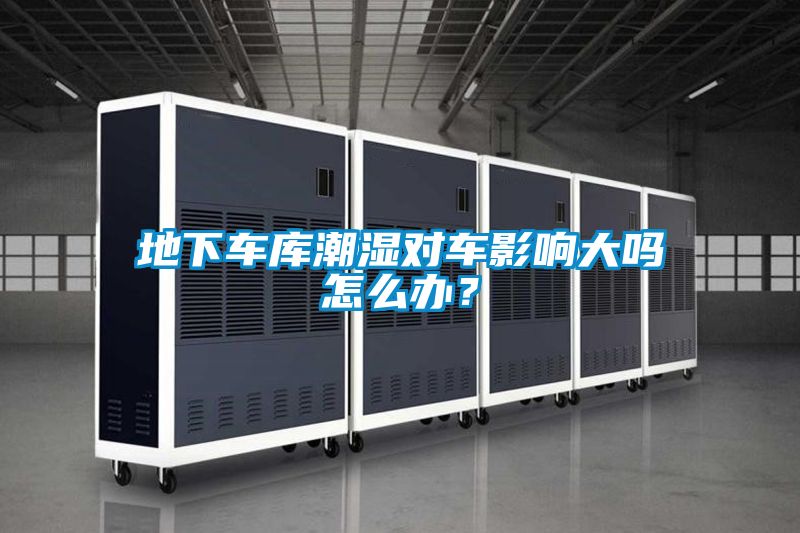 地下車庫潮濕對車影響大嗎怎么辦?