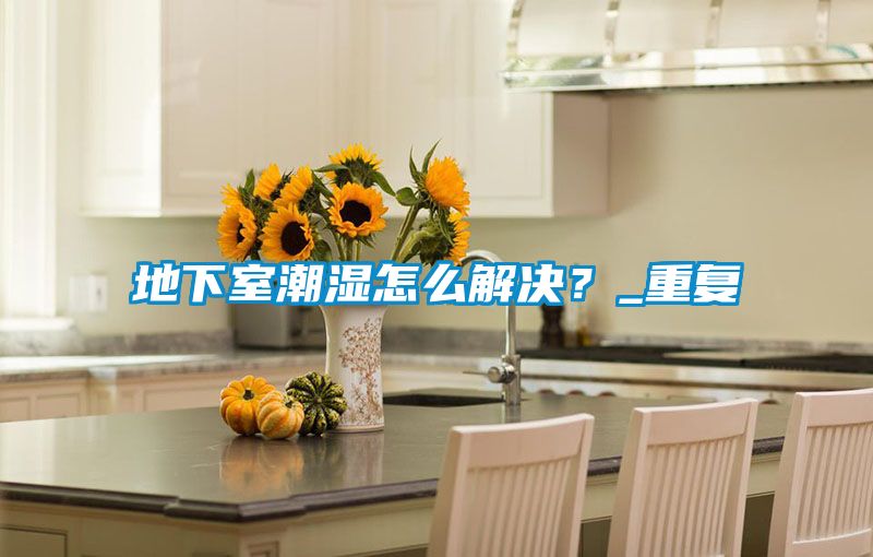 地下室潮濕怎么解決？_重復