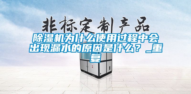 除濕機為什么使用過程中會出現(xiàn)漏水的原因是什么?_重復