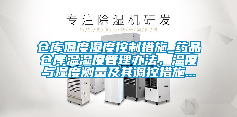 倉庫溫度濕度控制措施_藥品倉庫溫濕度管理辦法，溫度與濕度測量及其調(diào)控措施...