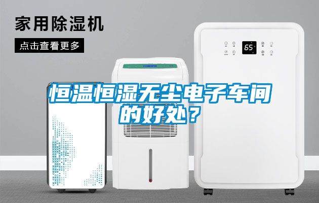 恒溫恒濕無塵電子車間的好處?