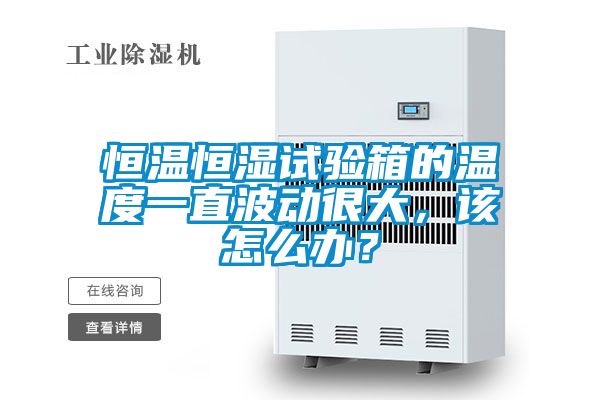 恒溫恒濕試驗(yàn)箱的溫度一直波動很大,該怎么辦?