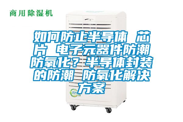 如何防止半導(dǎo)體 芯片 電子元器件防潮防氧化?半導(dǎo)體封裝的防潮 防氧化解決方案